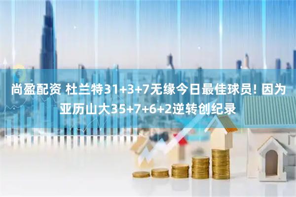 尚盈配资 杜兰特31+3+7无缘今日最佳球员! 因为亚历山大35+7+6+2逆转创纪录