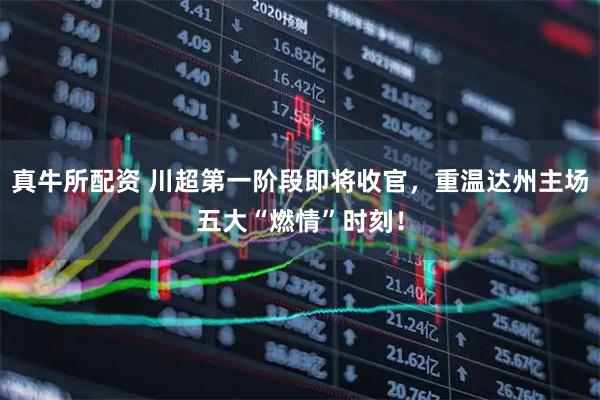 真牛所配资 川超第一阶段即将收官，重温达州主场五大“燃情”时刻！
