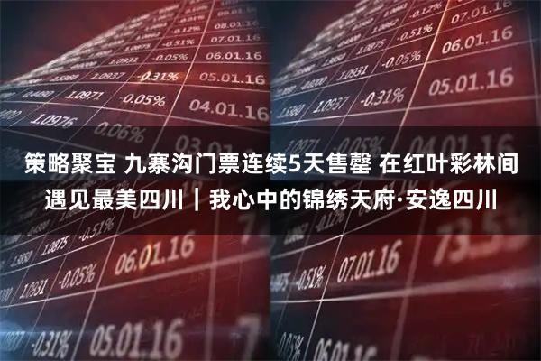 策略聚宝 九寨沟门票连续5天售罄 在红叶彩林间遇见最美四川｜我心中的锦绣天府·安逸四川