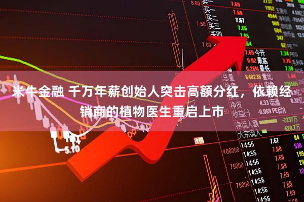 米牛金融 千万年薪创始人突击高额分红，依赖经销商的植物医生重启上市