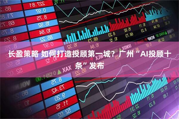 长盈策略 如何打造投顾第一城？广州“AI投顾十条”发布