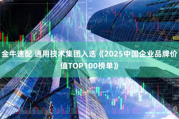 金牛速配 通用技术集团入选《2025中国企业品牌价值TOP100榜单》