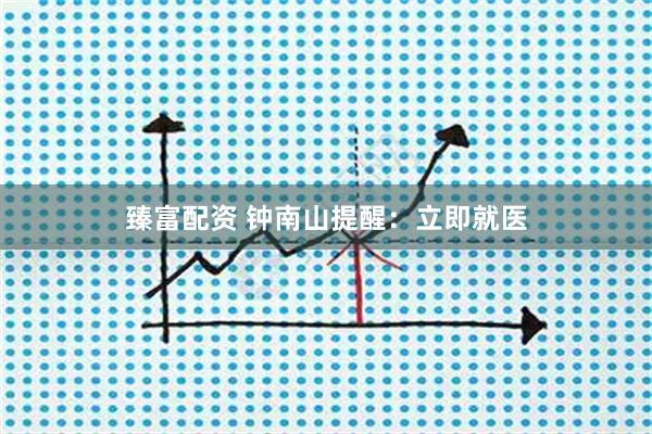 臻富配资 钟南山提醒：立即就医