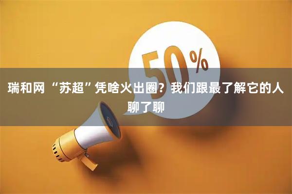 瑞和网 “苏超”凭啥火出圈？我们跟最了解它的人聊了聊