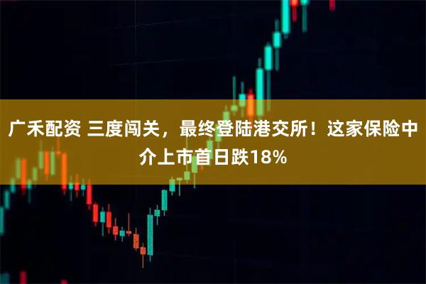 广禾配资 三度闯关，最终登陆港交所！这家保险中介上市首日跌18%