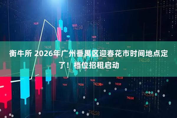 衡牛所 2026年广州番禺区迎春花市时间地点定了！档位招租启动