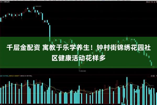 千层金配资 寓教于乐学养生！钟村街锦绣花园社区健康活动花样多