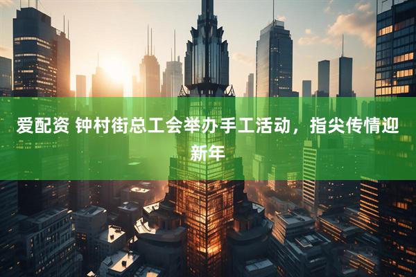 爱配资 钟村街总工会举办手工活动，指尖传情迎新年
