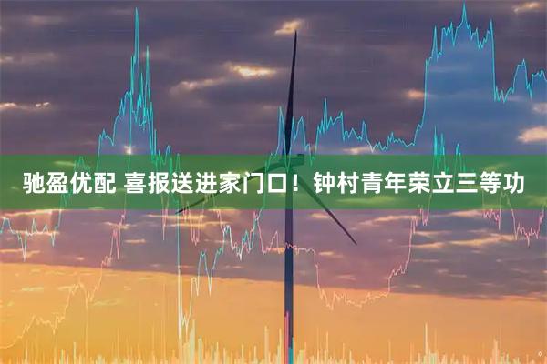 驰盈优配 喜报送进家门口！钟村青年荣立三等功