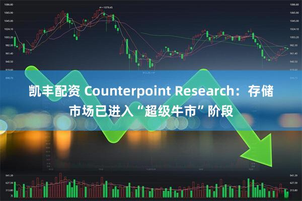 凯丰配资 Counterpoint Research：存储市场已进入“超级牛市”阶段