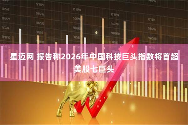 星迈网 报告称2026年中国科技巨头指数将首超美股七巨头