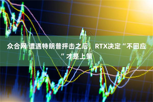 众合网 遭遇特朗普抨击之后，RTX决定“不回应”才是上策