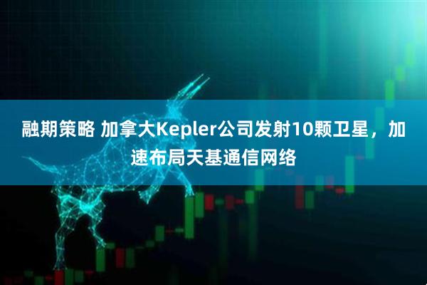 融期策略 加拿大Kepler公司发射10颗卫星，加速布局天基通信网络