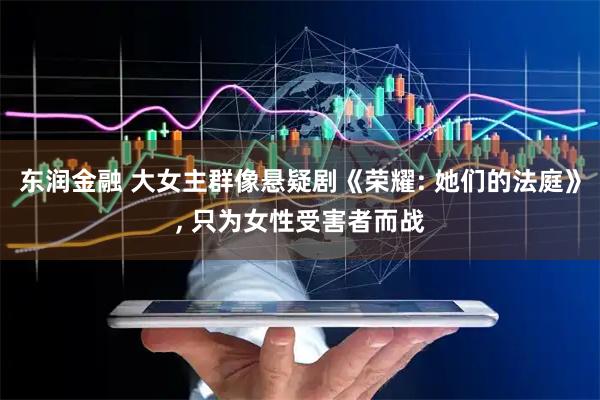 东润金融 大女主群像悬疑剧《荣耀: 她们的法庭》, 只为女性受害者而战