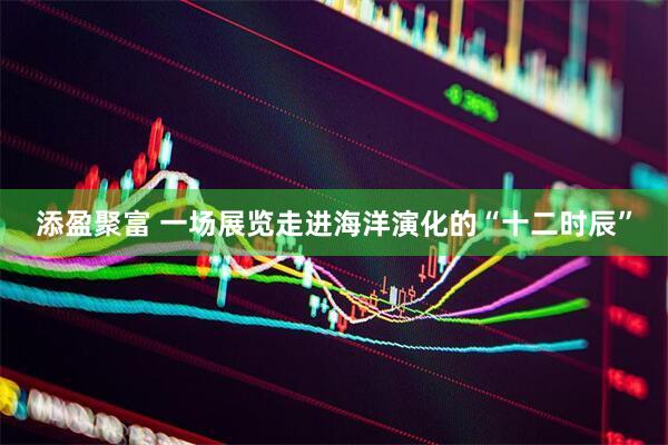 添盈聚富 一场展览走进海洋演化的“十二时辰”