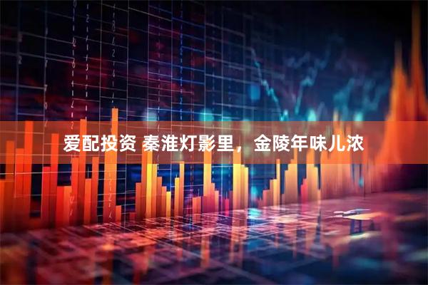 爱配投资 秦淮灯影里，金陵年味儿浓