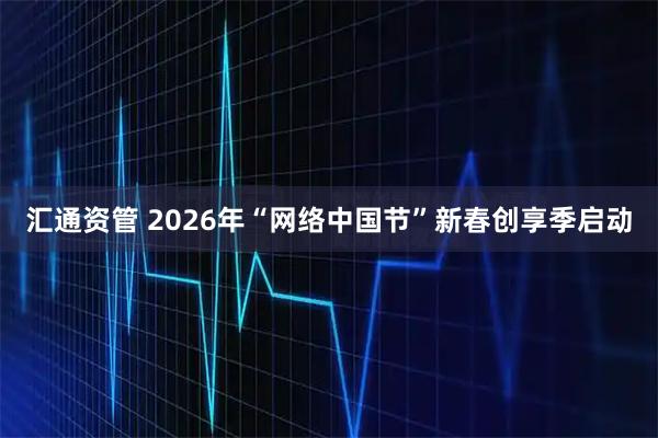 汇通资管 2026年“网络中国节”新春创享季启动