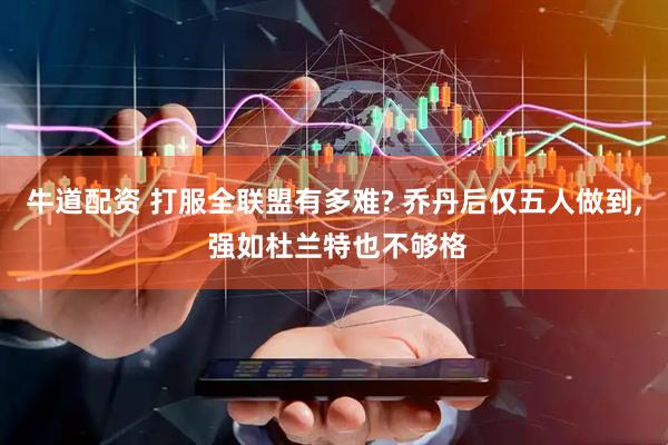 牛道配资 打服全联盟有多难? 乔丹后仅五人做到, 强如杜兰特也不够格