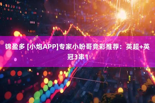 锦盈多 [小炮APP]专家小盼哥竞彩推荐：英超+英冠3串1