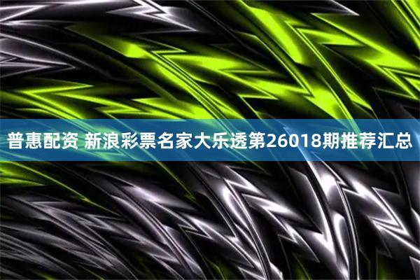 普惠配资 新浪彩票名家大乐透第26018期推荐汇总