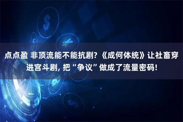 点点盈 非顶流能不能抗剧? 《成何体统》让社畜穿进宫斗剧, 把“争议”做成了流量密码!