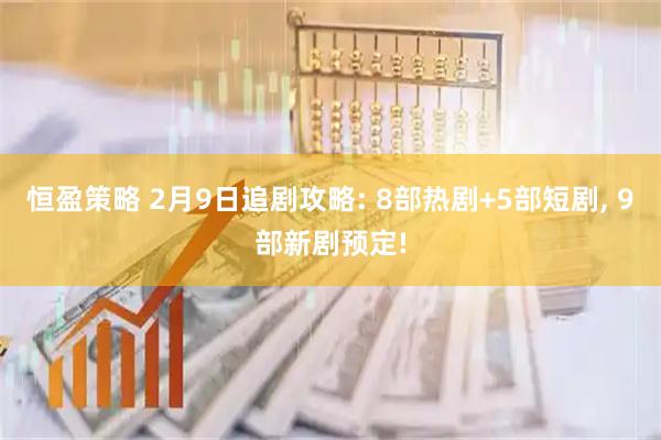 恒盈策略 2月9日追剧攻略: 8部热剧+5部短剧, 9部新剧预定!