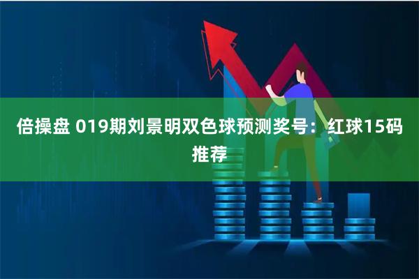 倍操盘 019期刘景明双色球预测奖号：红球15码推荐