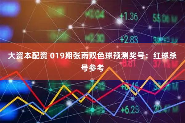 大资本配资 019期张雨双色球预测奖号：红球杀号参考