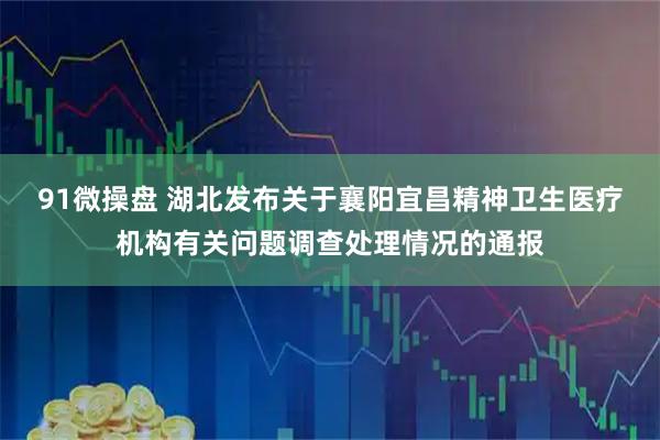 91微操盘 湖北发布关于襄阳宜昌精神卫生医疗机构有关问题调查处理情况的通报