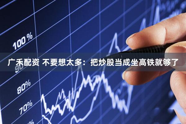 广禾配资 不要想太多：把炒股当成坐高铁就够了