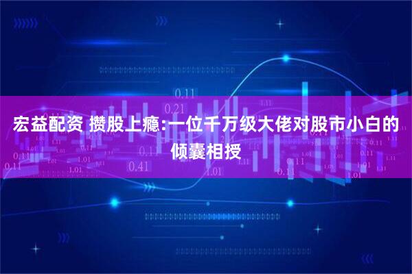 宏益配资 攒股上瘾:一位千万级大佬对股市小白的倾囊相授