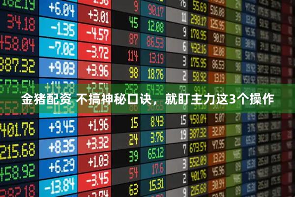 金猪配资 不搞神秘口诀，就盯主力这3个操作