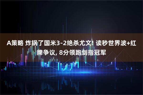 A策略 炸锅了国米3-2绝杀尤文! 读秒世界波+红牌争议, 8分领跑剑指冠军