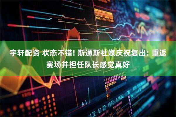 宇轩配资 状态不错! 斯通斯社媒庆祝复出: 重返赛场并担任队长感觉真好