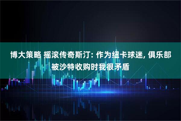 博大策略 摇滚传奇斯汀: 作为纽卡球迷, 俱乐部被沙特收购时我很矛盾