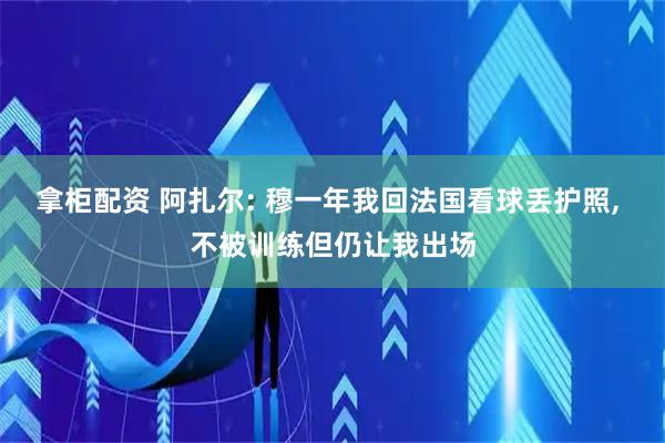 拿柜配资 阿扎尔: 穆一年我回法国看球丢护照, 不被训练但仍让我出场