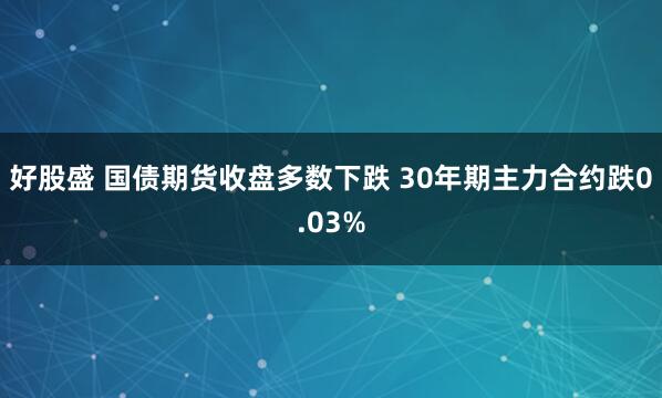 好股盛 国债期货收盘多数下跌 30年期主力合约跌0.03%