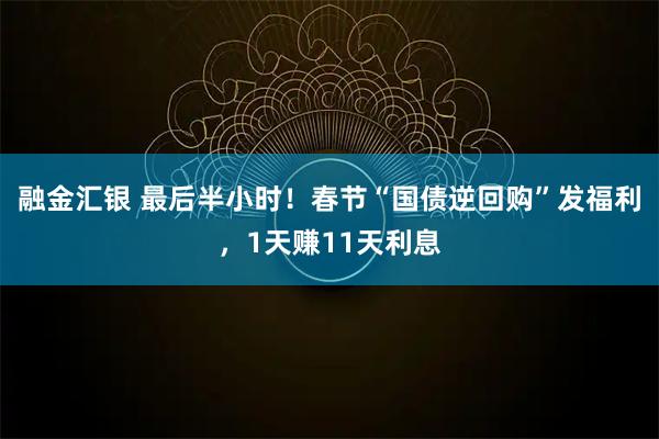 融金汇银 最后半小时！春节“国债逆回购”发福利，1天赚11天利息