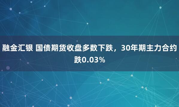 融金汇银 国债期货收盘多数下跌，30年期主力合约跌0.03%