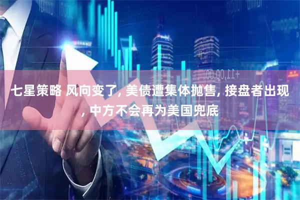 七星策略 风向变了, 美债遭集体抛售, 接盘者出现, 中方不会再为美国兜底