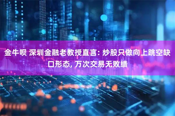 金牛呗 深圳金融老教授直言: 炒股只做向上跳空缺口形态, 万次交易无败绩