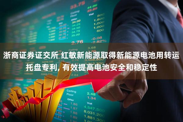 浙商证券证交所 红敏新能源取得新能源电池用转运托盘专利, 有效提高电池安全和稳定性