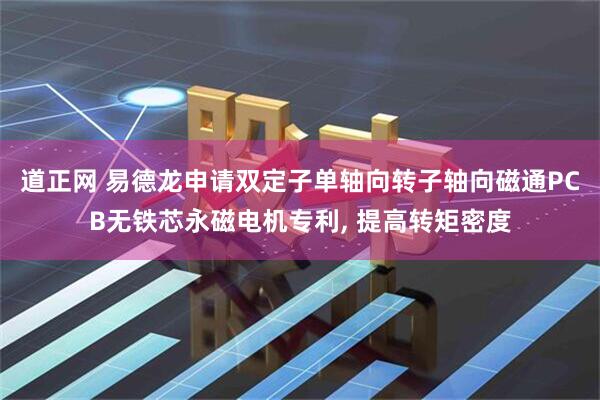 道正网 易德龙申请双定子单轴向转子轴向磁通PCB无铁芯永磁电机专利, 提高转矩密度