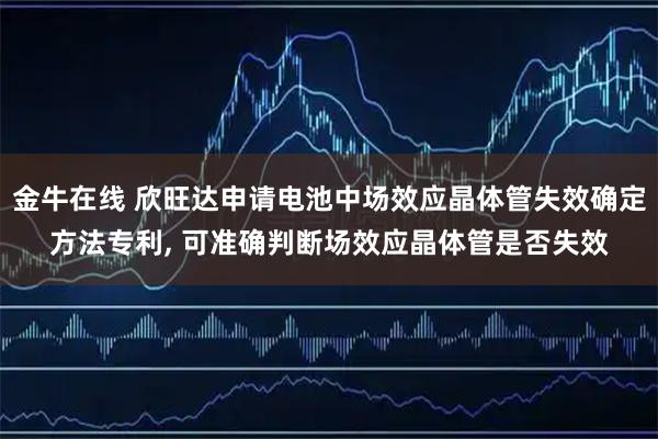 金牛在线 欣旺达申请电池中场效应晶体管失效确定方法专利, 可准确判断场效应晶体管是否失效