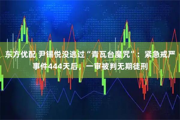 东方优配 尹锡悦没逃过“青瓦台魔咒”：紧急戒严事件444天后，一审被判无期徒刑