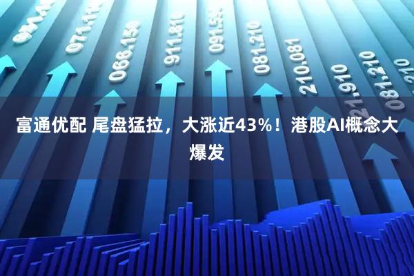 富通优配 尾盘猛拉，大涨近43%！港股AI概念大爆发