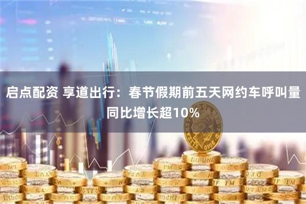 启点配资 享道出行：春节假期前五天网约车呼叫量同比增长超10%
