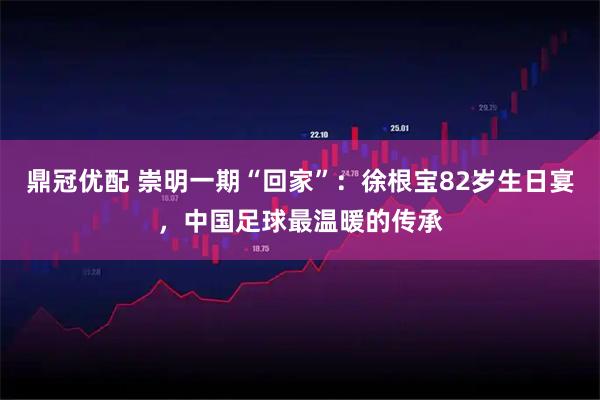 鼎冠优配 崇明一期“回家”：徐根宝82岁生日宴，中国足球最温暖的传承