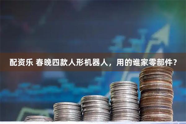 配资乐 春晚四款人形机器人，用的谁家零部件？