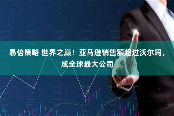 易倍策略 世界之巅！亚马逊销售额超过沃尔玛，成全球最大公司